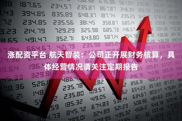 涨配资平台 航天智装：公司正开展财务核算，具体经营情况请关注定期报告