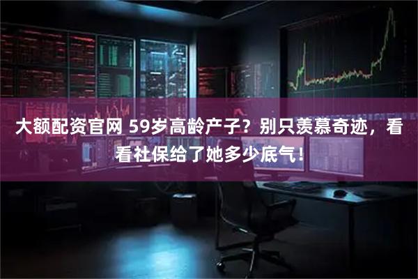 大额配资官网 59岁高龄产子？别只羡慕奇迹，看看社保给了她多少底气！