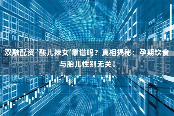 双融配资 ‘酸儿辣女’靠谱吗？真相揭秘：孕期饮食与胎儿性别无关！