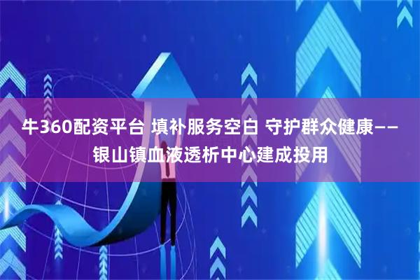 牛360配资平台 填补服务空白 守护群众健康——银山镇血液透析中心建成投用