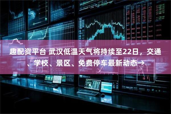趣配资平台 武汉低温天气将持续至22日，交通、学校、景区、免费停车最新动态→