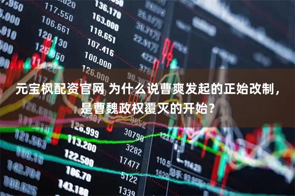 元宝枫配资官网 为什么说曹爽发起的正始改制，是曹魏政权覆灭的开始？