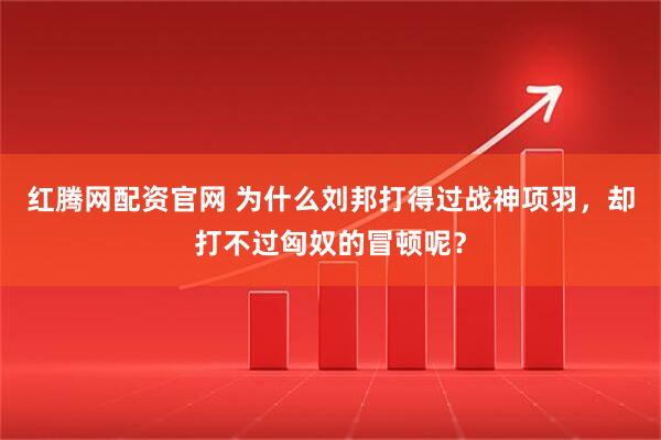 红腾网配资官网 为什么刘邦打得过战神项羽，却打不过匈奴的冒顿呢？