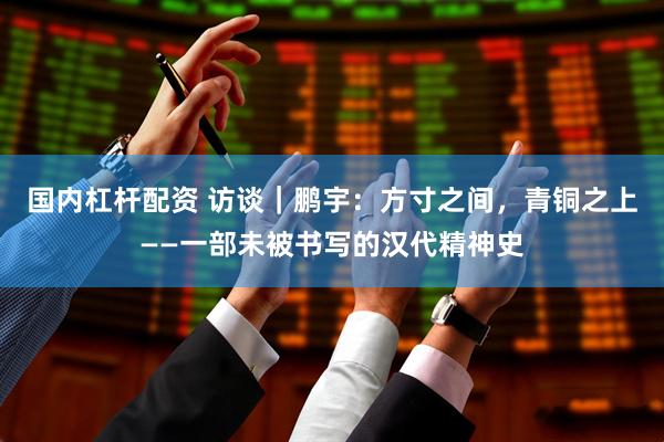 国内杠杆配资 访谈｜鹏宇：方寸之间，青铜之上——一部未被书写的汉代精神史