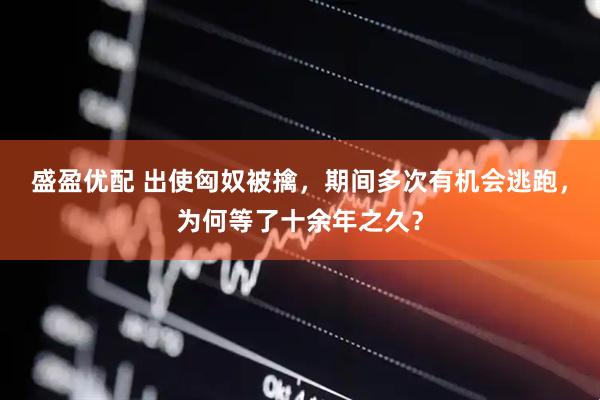 盛盈优配 出使匈奴被擒，期间多次有机会逃跑，为何等了十余年之久？