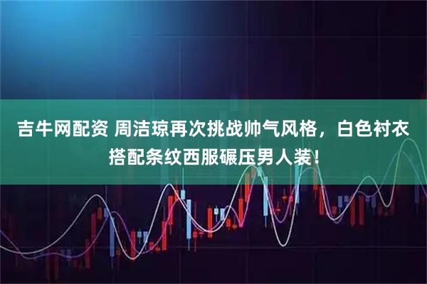 吉牛网配资 周洁琼再次挑战帅气风格，白色衬衣搭配条纹西服碾压男人装！