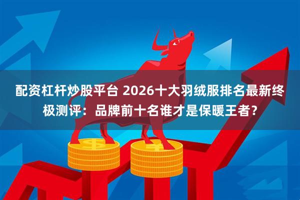 配资杠杆炒股平台 2026十大羽绒服排名最新终极测评：品牌前十名谁才是保暖王者？