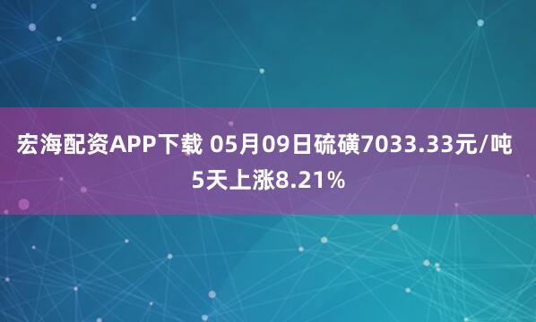 宏海配资APP下载 05月09日硫磺7033.33元/吨 5天上涨8.21%