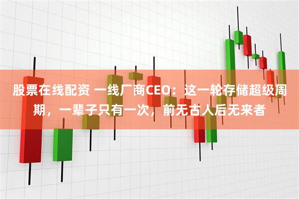 股票在线配资 一线厂商CEO：这一轮存储超级周期，一辈子只有一次，前无古人后无来者