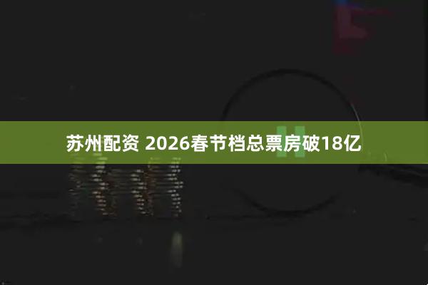 苏州配资 2026春节档总票房破18亿